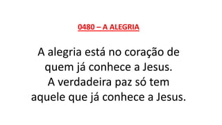 0480 – A ALEGRIA
A alegria está no coração de
quem já conhece a Jesus.
A verdadeira paz só tem
aquele que já conhece a Jesus.
 