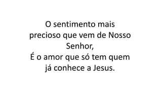 O sentimento mais
precioso que vem de Nosso
Senhor,
É o amor que só tem quem
já conhece a Jesus.
 