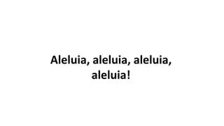 Aleluia, aleluia, aleluia,
aleluia!
 