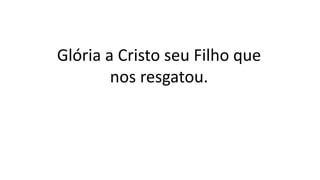 Glória a Cristo seu Filho que
nos resgatou.
 