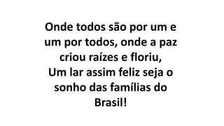 Onde todos são por um e
um por todos, onde a paz
criou raízes e floriu,
Um lar assim feliz seja o
sonho das famílias do
Brasil!
 