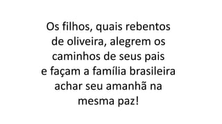 Os filhos, quais rebentos
de oliveira, alegrem os
caminhos de seus pais
e façam a família brasileira
achar seu amanhã na
mesma paz!
 
