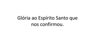 Glória ao Espírito Santo que
nos confirmou.
 