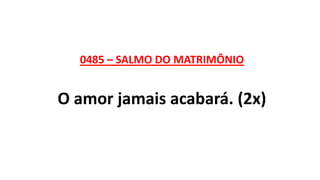0485 – SALMO DO MATRIMÔNIO
O amor jamais acabará. (2x)
 
