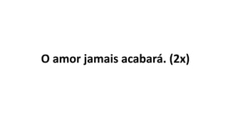 O amor jamais acabará. (2x)
 