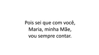 Pois sei que com você,
Maria, minha Mãe,
vou sempre contar.
 