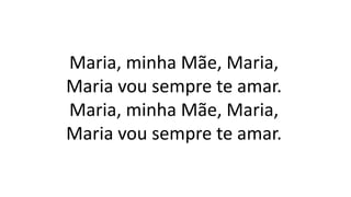 Maria, minha Mãe, Maria,
Maria vou sempre te amar.
Maria, minha Mãe, Maria,
Maria vou sempre te amar.
 