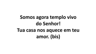 Somos agora templo vivo
do Senhor!
Tua casa nos aquece em teu
amor. (bis)
 