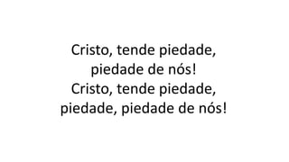 Cristo, tende piedade,
piedade de nós!
Cristo, tende piedade,
piedade, piedade de nós!
 