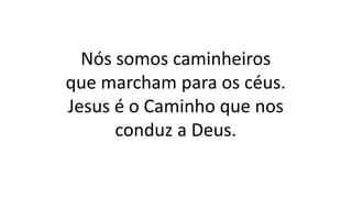 Nós somos caminheiros
que marcham para os céus.
Jesus é o Caminho que nos
conduz a Deus.
 