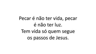 Pecar é não ter vida, pecar
é não ter luz.
Tem vida só quem segue
os passos de Jesus.
 
