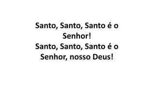 Santo, Santo, Santo é o
Senhor!
Santo, Santo, Santo é o
Senhor, nosso Deus!
 