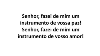 Senhor, fazei de mim um
instrumento de vossa paz!
Senhor, fazei de mim um
instrumento de vosso amor!
 