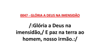 0047 - GLÓRIA A DEUS NA IMENSIDÃO
/:Glória a Deus na
imensidão,/ E paz na terra ao
homem, nosso irmão.:/
 
