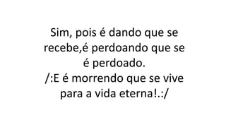Sim, pois é dando que se
recebe,é perdoando que se
é perdoado.
/:E é morrendo que se vive
para a vida eterna!.:/
 