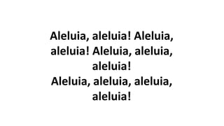 Aleluia, aleluia! Aleluia,
aleluia! Aleluia, aleluia,
aleluia!
Aleluia, aleluia, aleluia,
aleluia!
 