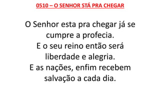 0510 – O SENHOR STÁ PRA CHEGAR
O Senhor esta pra chegar já se
cumpre a profecia.
E o seu reino então será
liberdade e alegria.
E as nações, enfim recebem
salvação a cada dia.
 