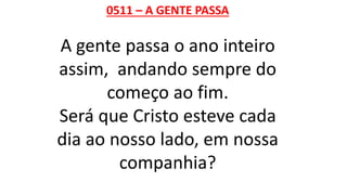 0511 – A GENTE PASSA
A gente passa o ano inteiro
assim, andando sempre do
começo ao fim.
Será que Cristo esteve cada
dia ao nosso lado, em nossa
companhia?
 