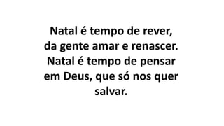 Natal é tempo de rever,
da gente amar e renascer.
Natal é tempo de pensar
em Deus, que só nos quer
salvar.
 