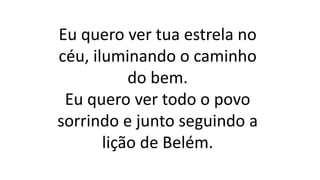 Eu quero ver tua estrela no
céu, iluminando o caminho
do bem.
Eu quero ver todo o povo
sorrindo e junto seguindo a
lição de Belém.
 