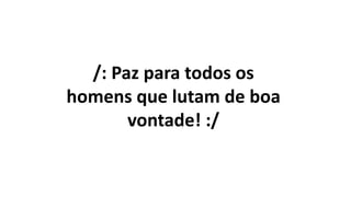 /: Paz para todos os
homens que lutam de boa
vontade! :/
 