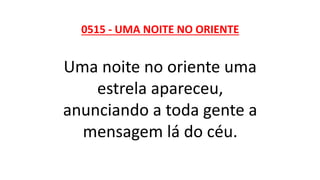 0515 - UMA NOITE NO ORIENTE
Uma noite no oriente uma
estrela apareceu,
anunciando a toda gente a
mensagem lá do céu.
 