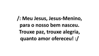 /: Meu Jesus, Jesus-Menino,
para o nosso bem nasceu.
Trouxe paz, trouxe alegria,
quanto amor ofereceu! :/
 