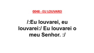 0048 - EU LOUVAREI
/:Eu louvarei, eu
louvarei:/ Eu louvarei o
meu Senhor. :/
 