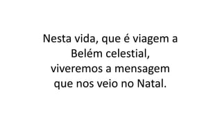 Nesta vida, que é viagem a
Belém celestial,
viveremos a mensagem
que nos veio no Natal.
 