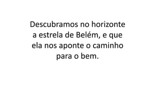 Descubramos no horizonte
a estrela de Belém, e que
ela nos aponte o caminho
para o bem.
 