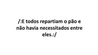 /:E todos repartiam o pão e
não havia necessitados entre
eles.:/
 