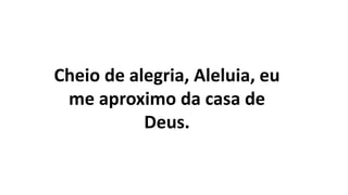 Cheio de alegria, Aleluia, eu
me aproximo da casa de
Deus.
 