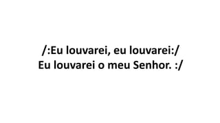 /:Eu louvarei, eu louvarei:/
Eu louvarei o meu Senhor. :/
 