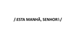 /:ESTA MANHÃ, SENHOR!:/
 