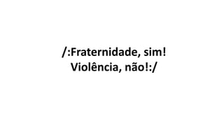/:Fraternidade, sim!
Violência, não!:/
 