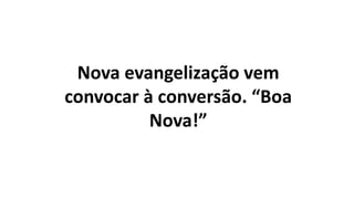 Nova evangelização vem
convocar à conversão. “Boa
Nova!”
 