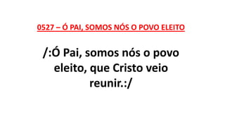 0527 – Ó PAI, SOMOS NÓS O POVO ELEITO
/:Ó Pai, somos nós o povo
eleito, que Cristo veio
reunir.:/
 