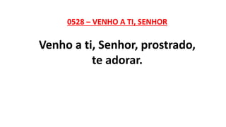 0528 – VENHO A TI, SENHOR
Venho a ti, Senhor, prostrado,
te adorar.
 