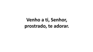 Venho a ti, Senhor,
prostrado, te adorar.
 