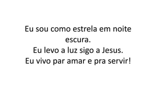 Eu sou como estrela em noite
escura.
Eu levo a luz sigo a Jesus.
Eu vivo par amar e pra servir!
 