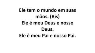 Ele tem o mundo em suas
mãos. (Bis)
Ele é meu Deus e nosso
Deus.
Ele é meu Pai e nosso Pai.
 