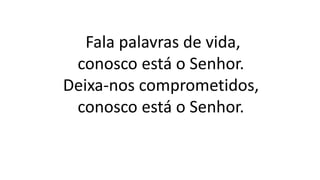 Fala palavras de vida,
conosco está o Senhor.
Deixa-nos comprometidos,
conosco está o Senhor.
 