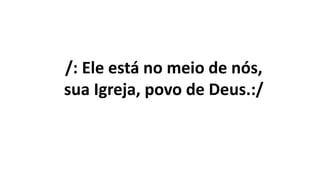 /: Ele está no meio de nós,
sua Igreja, povo de Deus.:/
 