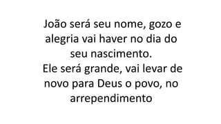 João será seu nome, gozo e
alegria vai haver no dia do
seu nascimento.
Ele será grande, vai levar de
novo para Deus o povo, no
arrependimento
 