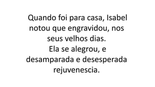 Quando foi para casa, Isabel
notou que engravidou, nos
seus velhos dias.
Ela se alegrou, e
desamparada e desesperada
rejuvenescia.
 
