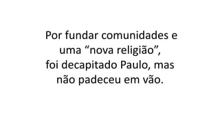 Por fundar comunidades e
uma “nova religião”,
foi decapitado Paulo, mas
não padeceu em vão.
 