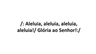 /: Aleluia, aleluia, aleluia,
aleluia!/ Glória ao Senhor!:/
 