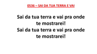 0536 – SAI DA TUA TERRA E VAI
Sai da tua terra e vai pra onde
te mostrarei!
Sai da tua terra e vai pra onde
te mostrarei!
 