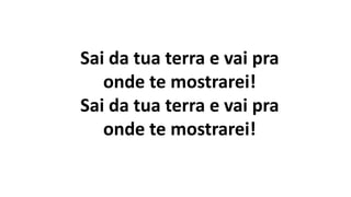 Sai da tua terra e vai pra
onde te mostrarei!
Sai da tua terra e vai pra
onde te mostrarei!
 
