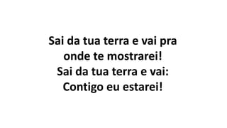 Sai da tua terra e vai pra
onde te mostrarei!
Sai da tua terra e vai:
Contigo eu estarei!
 
